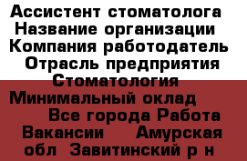 Ассистент стоматолога › Название организации ­ Компания-работодатель › Отрасль предприятия ­ Стоматология › Минимальный оклад ­ 15 000 - Все города Работа » Вакансии   . Амурская обл.,Завитинский р-н